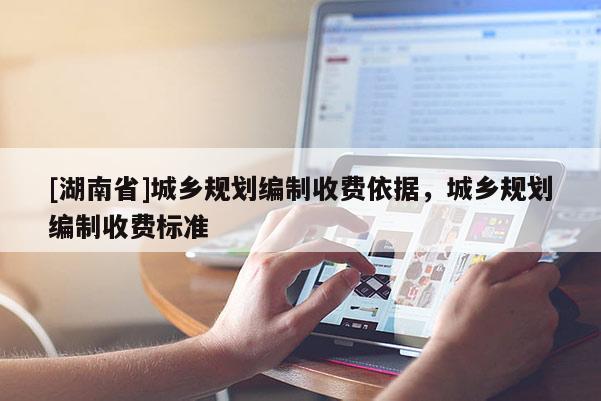 [湖南省]城鄉(xiāng)規(guī)劃編制收費(fèi)依據(jù)，城鄉(xiāng)規(guī)劃編制收費(fèi)標(biāo)準(zhǔn)