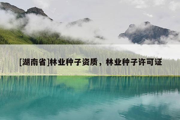[湖南省]林業(yè)種子資質(zhì)，林業(yè)種子許可證
