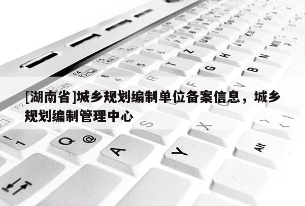 [湖南省]城鄉(xiāng)規(guī)劃編制單位備案信息，城鄉(xiāng)規(guī)劃編制管理中心