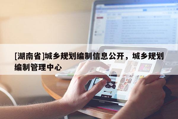 [湖南省]城鄉(xiāng)規(guī)劃編制信息公開，城鄉(xiāng)規(guī)劃編制管理中心