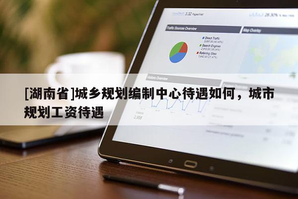 [湖南省]城鄉(xiāng)規(guī)劃編制中心待遇如何，城市規(guī)劃工資待遇