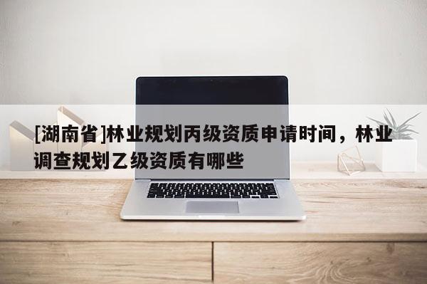 [湖南省]林業(yè)規(guī)劃丙級資質(zhì)申請時(shí)間，林業(yè)調(diào)查規(guī)劃乙級資質(zhì)有哪些