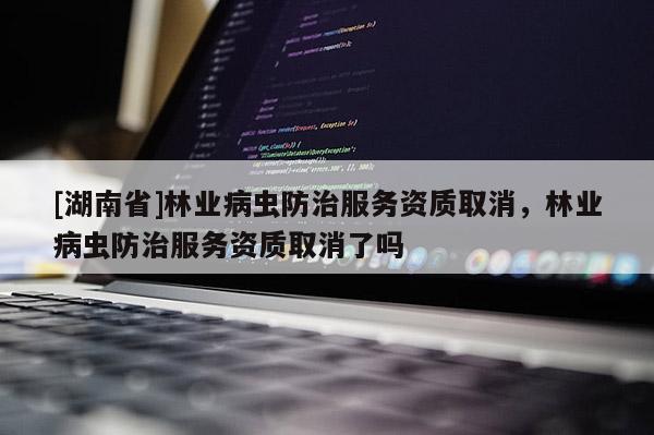 [湖南省]林業(yè)病蟲防治服務資質(zhì)取消，林業(yè)病蟲防治服務資質(zhì)取消了嗎