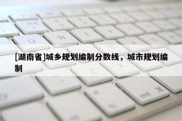 [湖南省]城鄉(xiāng)規(guī)劃編制分?jǐn)?shù)線，城市規(guī)劃編制