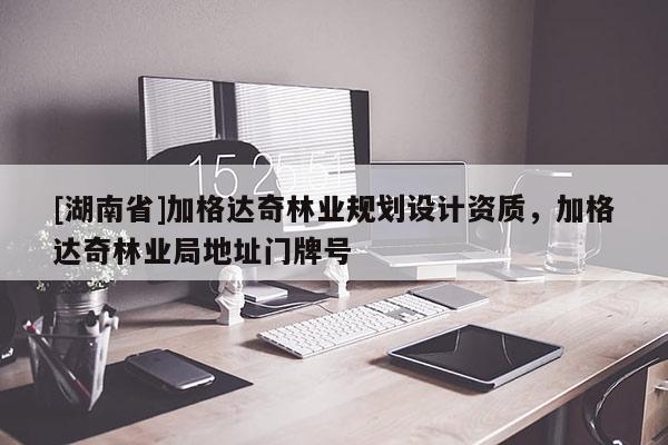 [湖南省]加格達(dá)奇林業(yè)規(guī)劃設(shè)計(jì)資質(zhì)，加格達(dá)奇林業(yè)局地址門牌號(hào)