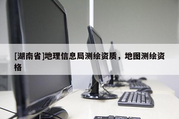 [湖南省]地理信息局測繪資質(zhì)，地圖測繪資格