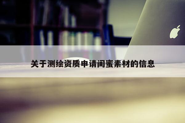 關(guān)于測繪資質(zhì)申請閨蜜素材的信息