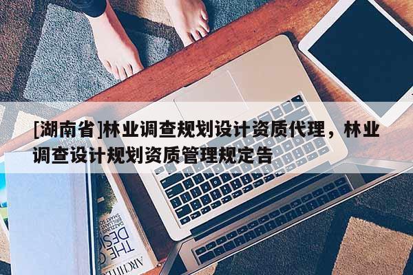 [湖南省]林業(yè)調(diào)查規(guī)劃設(shè)計資質(zhì)代理，林業(yè)調(diào)查設(shè)計規(guī)劃資質(zhì)管理規(guī)定告