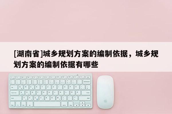 [湖南省]城鄉(xiāng)規(guī)劃方案的編制依據(jù)，城鄉(xiāng)規(guī)劃方案的編制依據(jù)有哪些
