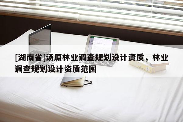 [湖南省]湯原林業(yè)調(diào)查規(guī)劃設(shè)計(jì)資質(zhì)，林業(yè)調(diào)查規(guī)劃設(shè)計(jì)資質(zhì)范圍