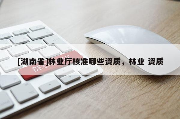 [湖南省]林業(yè)廳核準(zhǔn)哪些資質(zhì)，林業(yè) 資質(zhì)