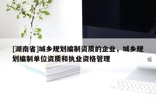 [湖南省]城鄉(xiāng)規(guī)劃編制資質(zhì)的企業(yè)，城鄉(xiāng)規(guī)劃編制單位資質(zhì)和執(zhí)業(yè)資格管理