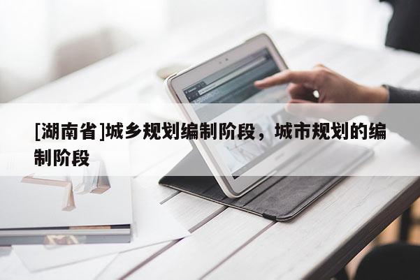 [湖南省]城鄉(xiāng)規(guī)劃編制階段，城市規(guī)劃的編制階段