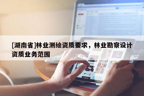 [湖南省]林業(yè)測(cè)繪資質(zhì)要求，林業(yè)勘察設(shè)計(jì)資質(zhì)業(yè)務(wù)范圍