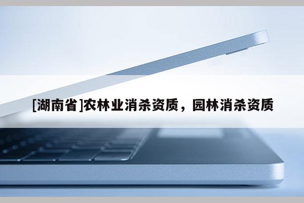 [湖南省]農(nóng)林業(yè)消殺資質(zhì)，園林消殺資質(zhì)