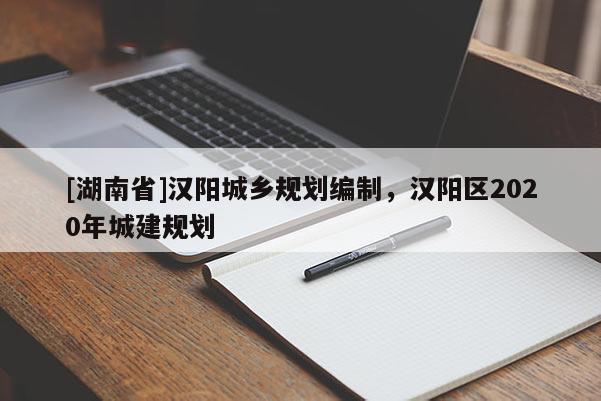 [湖南省]漢陽(yáng)城鄉(xiāng)規(guī)劃編制，漢陽(yáng)區(qū)2020年城建規(guī)劃