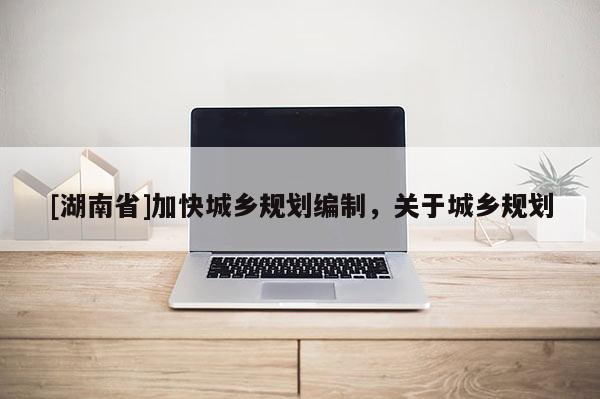 [湖南省]加快城鄉(xiāng)規(guī)劃編制，關(guān)于城鄉(xiāng)規(guī)劃