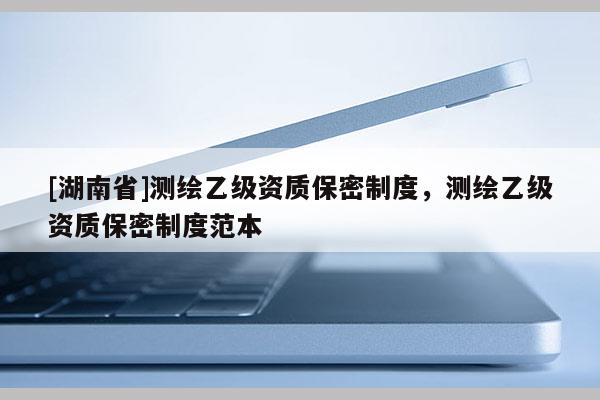 [湖南省]測繪乙級資質(zhì)保密制度，測繪乙級資質(zhì)保密制度范本