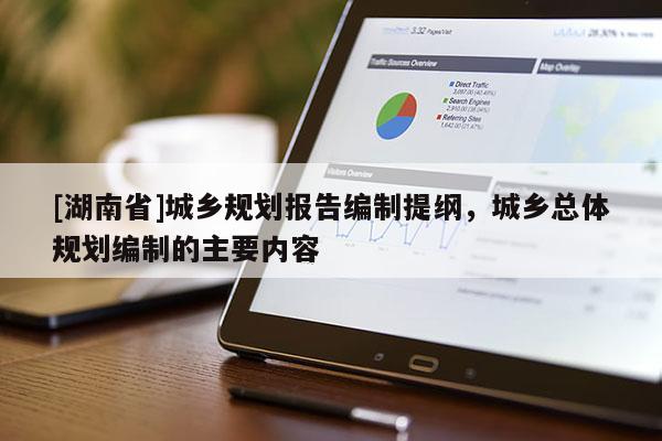[湖南省]城鄉(xiāng)規(guī)劃報(bào)告編制提綱，城鄉(xiāng)總體規(guī)劃編制的主要內(nèi)容