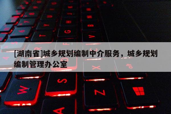 [湖南省]城鄉(xiāng)規(guī)劃編制中介服務，城鄉(xiāng)規(guī)劃編制管理辦公室