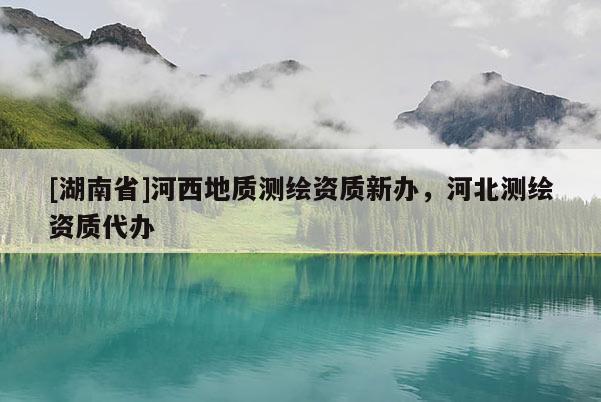 [湖南省]河西地質(zhì)測(cè)繪資質(zhì)新辦，河北測(cè)繪資質(zhì)代辦