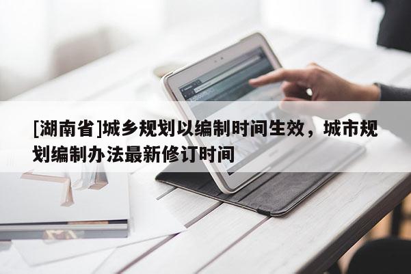 [湖南省]城鄉(xiāng)規(guī)劃以編制時(shí)間生效，城市規(guī)劃編制辦法最新修訂時(shí)間