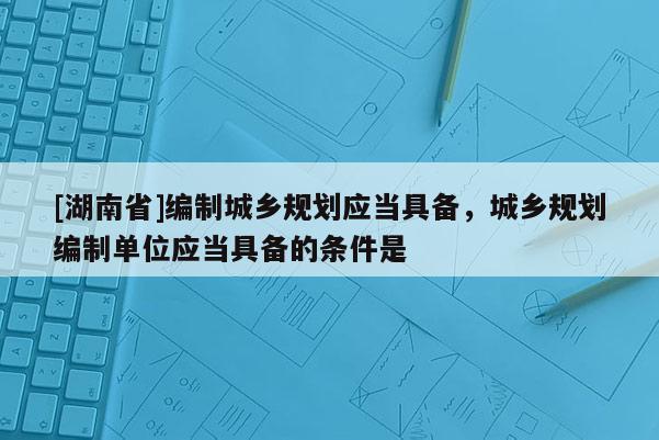 [湖南省]編制城鄉(xiāng)規(guī)劃應(yīng)當(dāng)具備，城鄉(xiāng)規(guī)劃編制單位應(yīng)當(dāng)具備的條件是