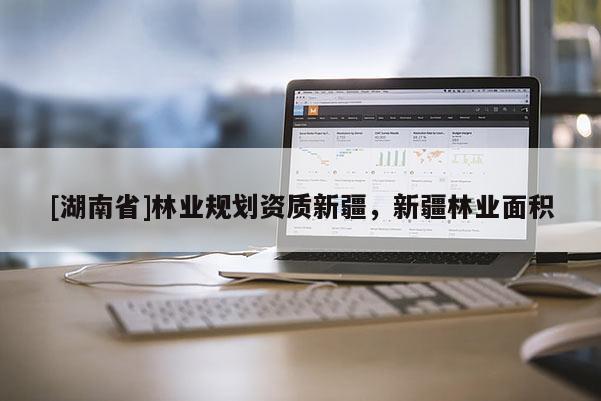 [湖南省]林業(yè)規(guī)劃資質(zhì)新疆，新疆林業(yè)面積
