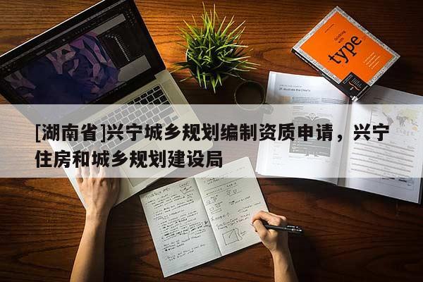 [湖南省]興寧城鄉(xiāng)規(guī)劃編制資質申請，興寧住房和城鄉(xiāng)規(guī)劃建設局