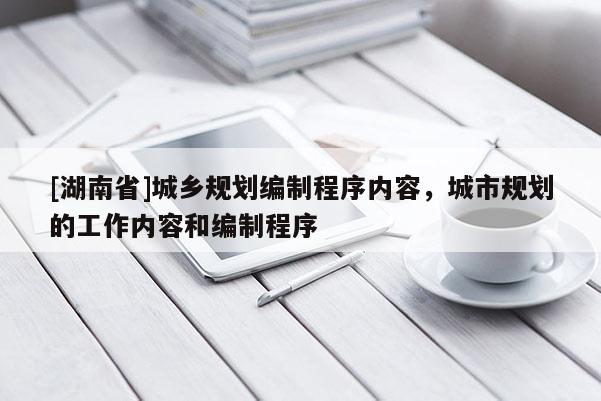 [湖南省]城鄉(xiāng)規(guī)劃編制程序內容，城市規(guī)劃的工作內容和編制程序
