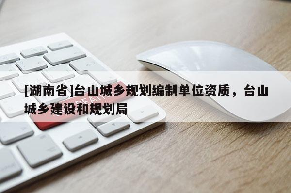 [湖南省]臺山城鄉(xiāng)規(guī)劃編制單位資質(zhì)，臺山城鄉(xiāng)建設和規(guī)劃局