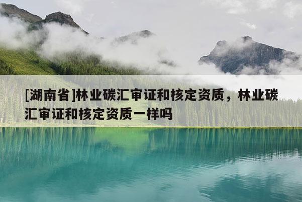 [湖南省]林業(yè)碳匯審證和核定資質(zhì)，林業(yè)碳匯審證和核定資質(zhì)一樣嗎
