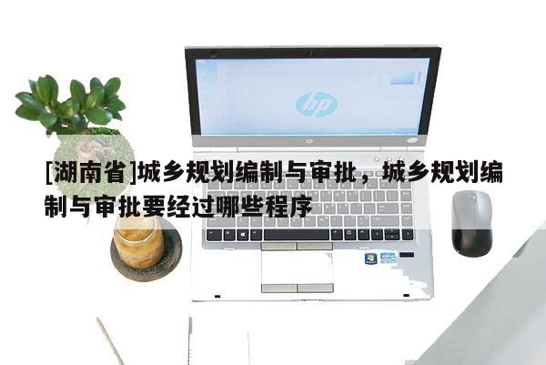 [湖南省]城鄉(xiāng)規(guī)劃編制與審批，城鄉(xiāng)規(guī)劃編制與審批要經(jīng)過(guò)哪些程序