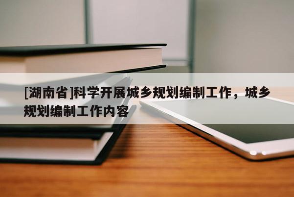 [湖南省]科學(xué)開展城鄉(xiāng)規(guī)劃編制工作，城鄉(xiāng)規(guī)劃編制工作內(nèi)容