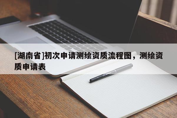 [湖南省]初次申請測繪資質(zhì)流程圖，測繪資質(zhì)申請表