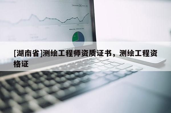 [湖南省]測(cè)繪工程師資質(zhì)證書(shū)，測(cè)繪工程資格證