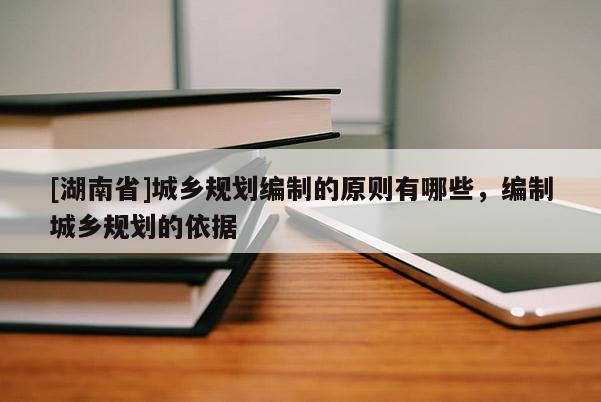 [湖南省]城鄉(xiāng)規(guī)劃編制的原則有哪些，編制城鄉(xiāng)規(guī)劃的依據(jù)