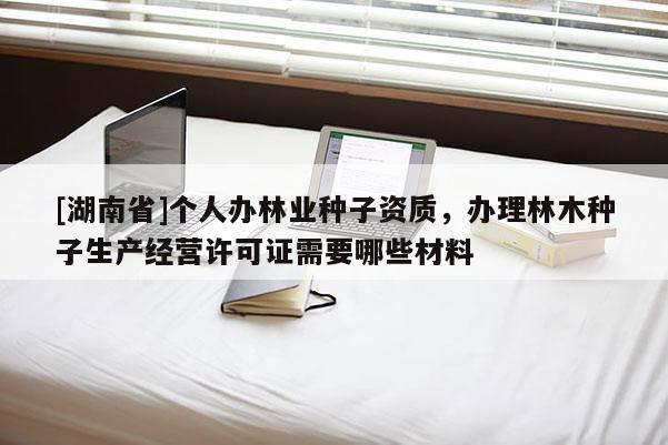 [湖南省]個(gè)人辦林業(yè)種子資質(zhì)，辦理林木種子生產(chǎn)經(jīng)營(yíng)許可證需要哪些材料