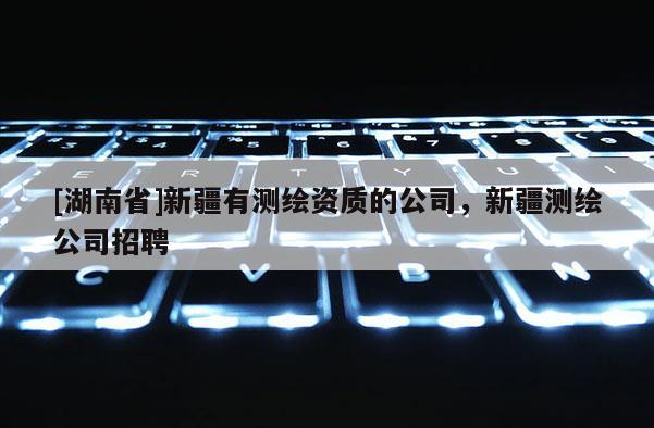 [湖南省]新疆有測(cè)繪資質(zhì)的公司，新疆測(cè)繪公司招聘
