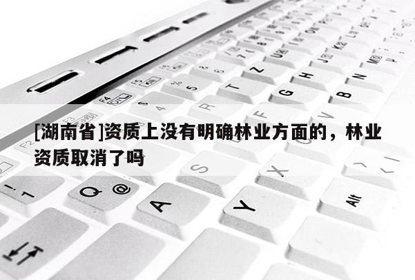 [湖南省]資質(zhì)上沒有明確林業(yè)方面的，林業(yè)資質(zhì)取消了嗎