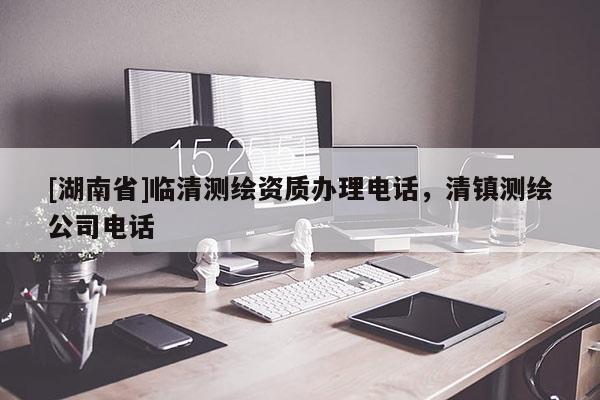 [湖南省]臨清測繪資質(zhì)辦理電話，清鎮(zhèn)測繪公司電話