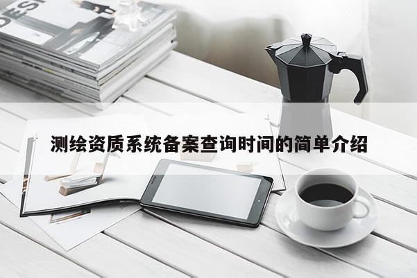 測繪資質(zhì)系統(tǒng)備案查詢時間的簡單介紹