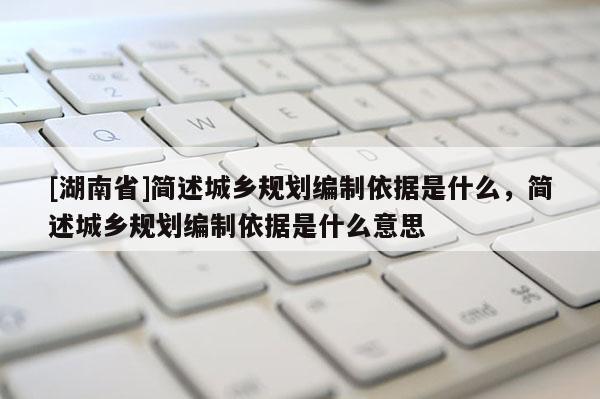 [湖南省]簡(jiǎn)述城鄉(xiāng)規(guī)劃編制依據(jù)是什么，簡(jiǎn)述城鄉(xiāng)規(guī)劃編制依據(jù)是什么意思