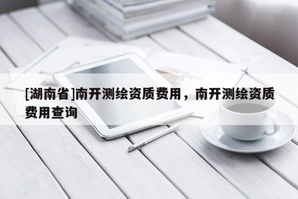 [湖南省]南開(kāi)測(cè)繪資質(zhì)費(fèi)用，南開(kāi)測(cè)繪資質(zhì)費(fèi)用查詢(xún)