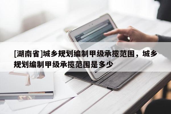 [湖南省]城鄉(xiāng)規(guī)劃編制甲級(jí)承攬范圍，城鄉(xiāng)規(guī)劃編制甲級(jí)承攬范圍是多少