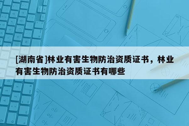 [湖南省]林業(yè)有害生物防治資質(zhì)證書(shū)，林業(yè)有害生物防治資質(zhì)證書(shū)有哪些