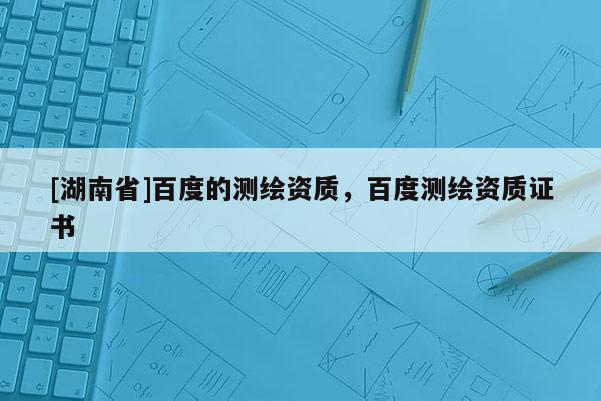 [湖南省]百度的測繪資質(zhì)，百度測繪資質(zhì)證書