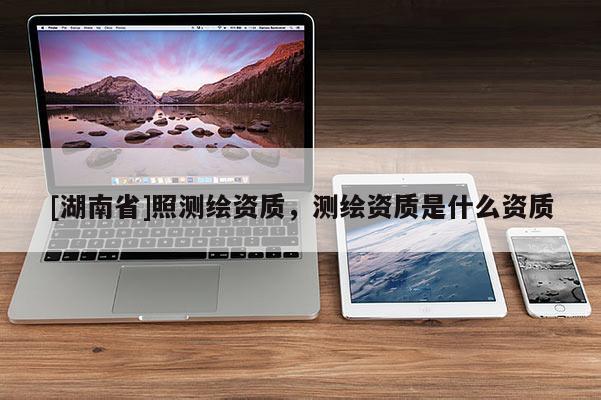 [湖南省]照測繪資質(zhì)，測繪資質(zhì)是什么資質(zhì)