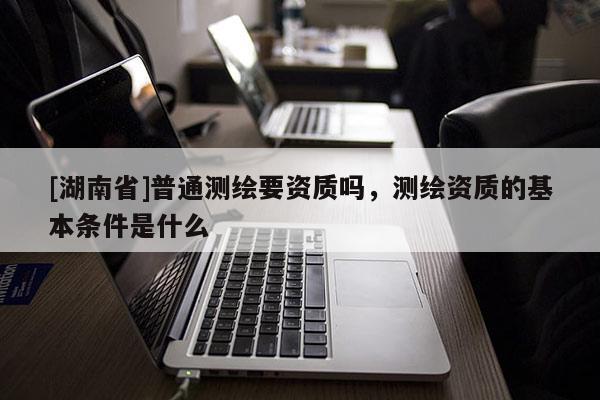 [湖南省]普通測(cè)繪要資質(zhì)嗎，測(cè)繪資質(zhì)的基本條件是什么