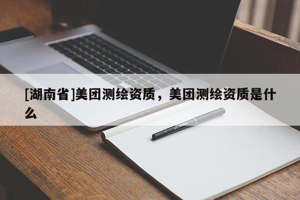 [湖南省]美團(tuán)測(cè)繪資質(zhì)，美團(tuán)測(cè)繪資質(zhì)是什么
